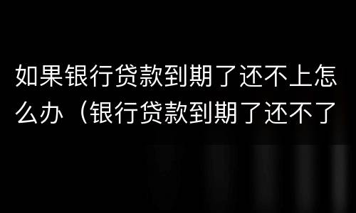 如果银行贷款到期了还不上怎么办（银行贷款到期了还不了怎么办）