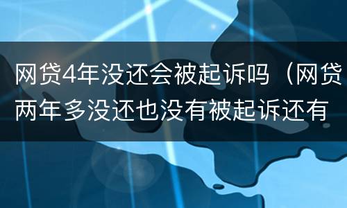 网贷4年没还会被起诉吗（网贷两年多没还也没有被起诉还有事么）