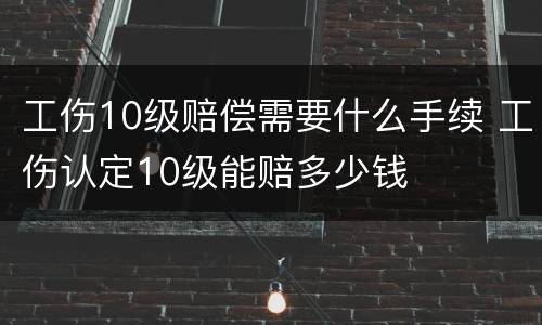 工伤10级赔偿需要什么手续 工伤认定10级能赔多少钱