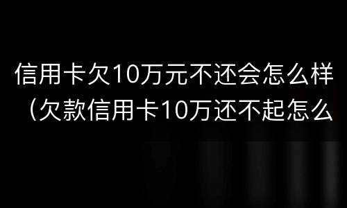 信用卡欠10万元不还会怎么样（欠款信用卡10万还不起怎么办）