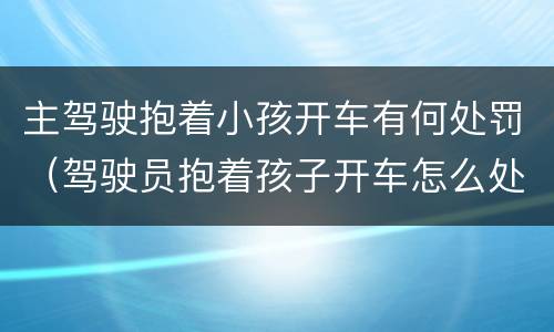 主驾驶抱着小孩开车有何处罚（驾驶员抱着孩子开车怎么处罚）