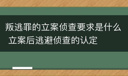 叛逃罪的立案侦查要求是什么 立案后逃避侦查的认定
