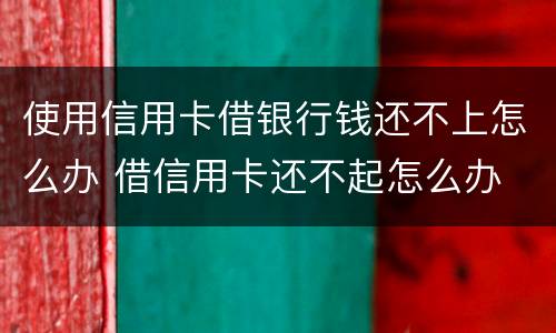 使用信用卡借银行钱还不上怎么办 借信用卡还不起怎么办