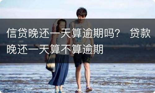 信贷晚还一天算逾期吗？ 贷款晚还一天算不算逾期
