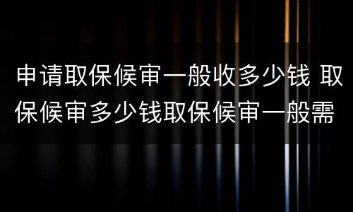 申请取保候审一般收多少钱 取保候审多少钱取保候审一般需要多少钱