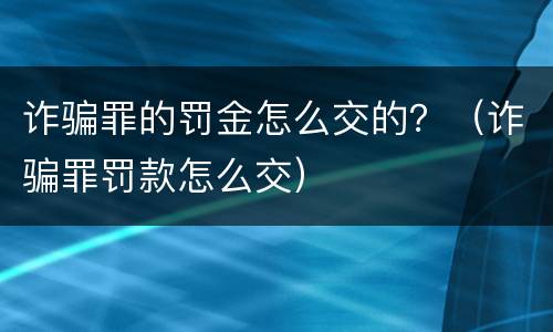 诈骗罪的罚金怎么交的？（诈骗罪罚款怎么交）