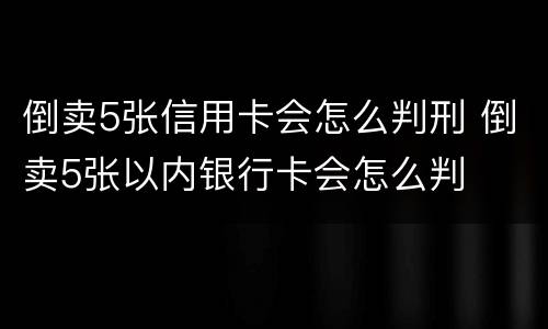 倒卖5张信用卡会怎么判刑 倒卖5张以内银行卡会怎么判