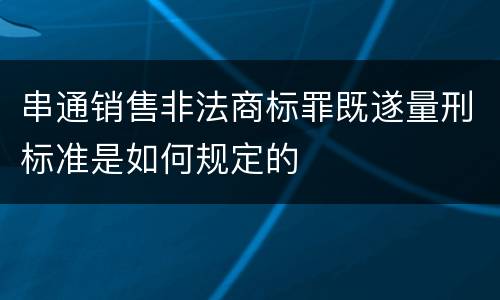 串通销售非法商标罪既遂量刑标准是如何规定的