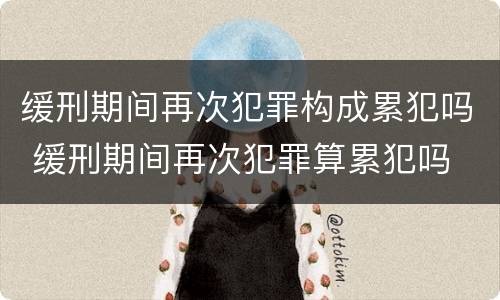 缓刑期间再次犯罪构成累犯吗 缓刑期间再次犯罪算累犯吗