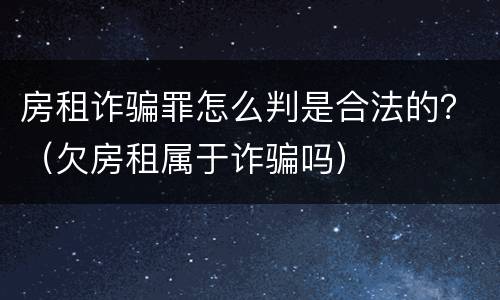 房租诈骗罪怎么判是合法的？（欠房租属于诈骗吗）
