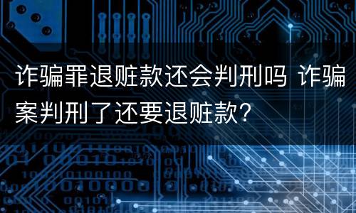 诈骗罪退赃款还会判刑吗 诈骗案判刑了还要退赃款?