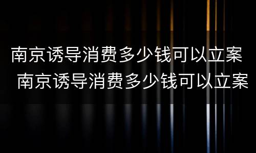 南京诱导消费多少钱可以立案 南京诱导消费多少钱可以立案侦查