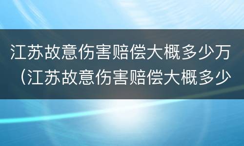 江苏故意伤害赔偿大概多少万（江苏故意伤害赔偿大概多少万以上）