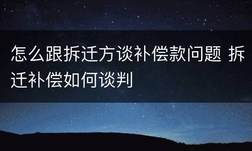 怎么跟拆迁方谈补偿款问题 拆迁补偿如何谈判