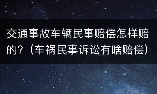 交通事故车辆民事赔偿怎样赔的?（车祸民事诉讼有啥赔偿）