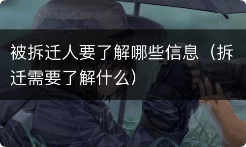 被拆迁人要了解哪些信息（拆迁需要了解什么）