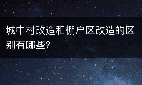 城中村改造和棚户区改造的区别有哪些？