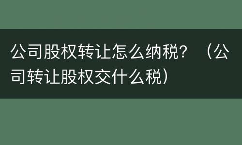 公司股权转让怎么纳税？（公司转让股权交什么税）