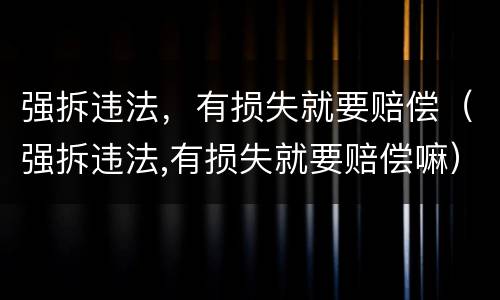 强拆违法，有损失就要赔偿（强拆违法,有损失就要赔偿嘛）