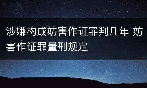 涉嫌构成妨害作证罪判几年 妨害作证罪量刑规定