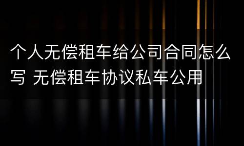 个人无偿租车给公司合同怎么写 无偿租车协议私车公用