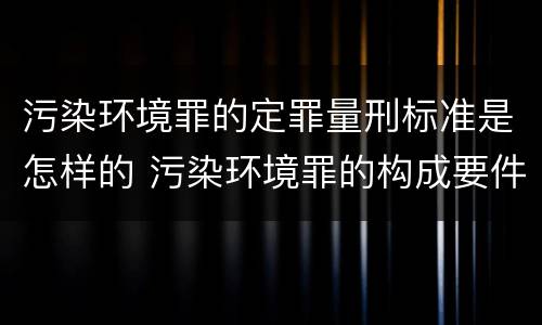 污染环境罪的定罪量刑标准是怎样的 污染环境罪的构成要件及刑事责任