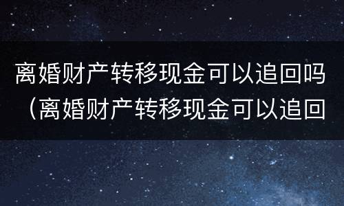 离婚财产转移现金可以追回吗（离婚财产转移现金可以追回吗法院）