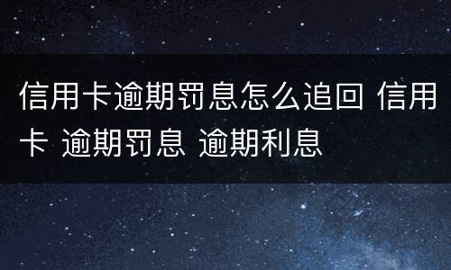 信用卡逾期罚息怎么追回 信用卡 逾期罚息 逾期利息
