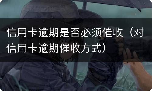 信用卡逾期是否必须催收（对信用卡逾期催收方式）