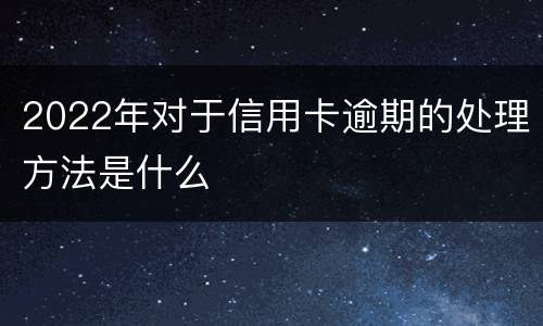 2022年对于信用卡逾期的处理方法是什么