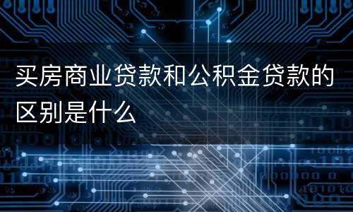 买房商业贷款和公积金贷款的区别是什么