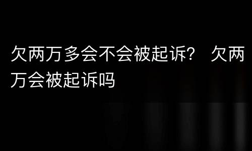 欠两万多会不会被起诉？ 欠两万会被起诉吗