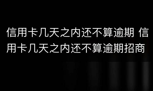 信用卡几天之内还不算逾期 信用卡几天之内还不算逾期招商银行