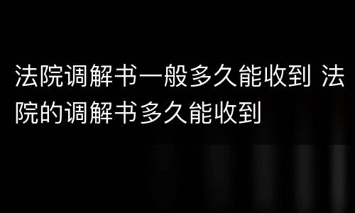 法院调解书一般多久能收到 法院的调解书多久能收到