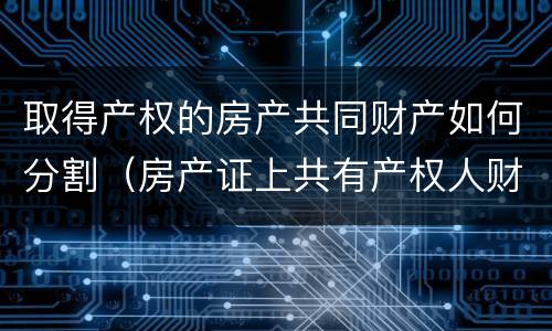 取得产权的房产共同财产如何分割（房产证上共有产权人财产分割）