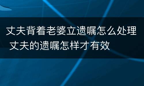 丈夫背着老婆立遗嘱怎么处理 丈夫的遗嘱怎样才有效