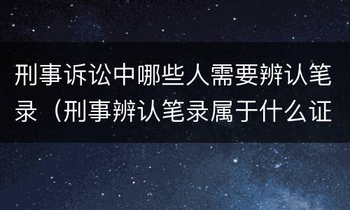 刑事诉讼中哪些人需要辨认笔录（刑事辨认笔录属于什么证据）