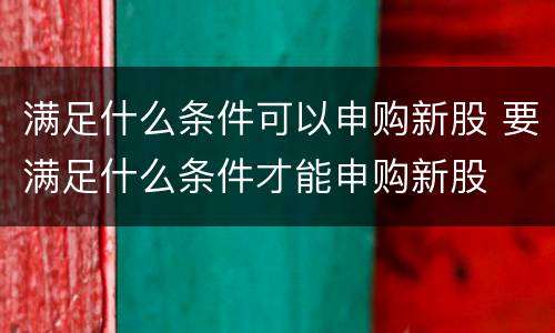 满足什么条件可以申购新股 要满足什么条件才能申购新股