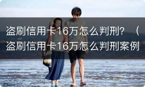 盗刷信用卡16万怎么判刑？（盗刷信用卡16万怎么判刑案例）