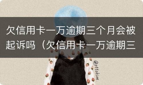 欠信用卡一万逾期三个月会被起诉吗（欠信用卡一万逾期三个月会被起诉吗）