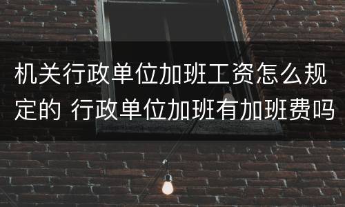 机关行政单位加班工资怎么规定的 行政单位加班有加班费吗