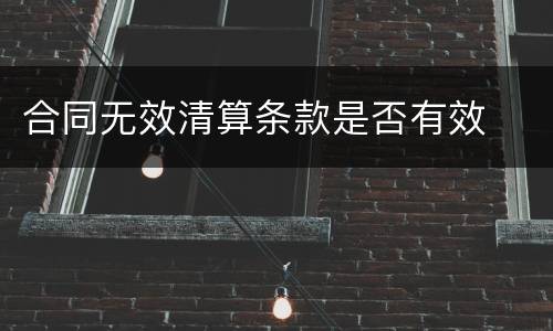 合同无效清算条款是否有效