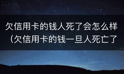 欠信用卡的钱人死了会怎么样（欠信用卡的钱一旦人死亡了用不用还）
