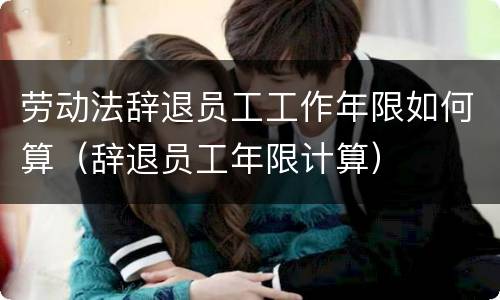 劳动法辞退员工工作年限如何算（辞退员工年限计算）