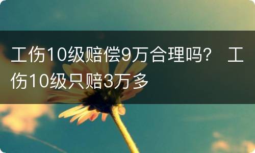 工伤10级赔偿9万合理吗？ 工伤10级只赔3万多