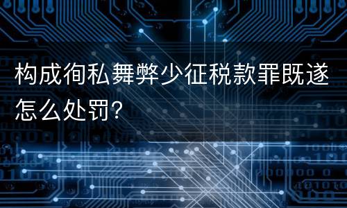 构成徇私舞弊少征税款罪既遂怎么处罚？