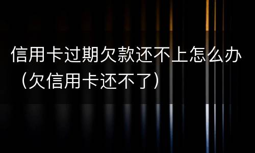 信用卡过期欠款还不上怎么办（欠信用卡还不了）