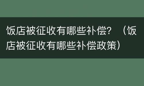 饭店被征收有哪些补偿？（饭店被征收有哪些补偿政策）