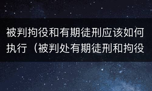 被判拘役和有期徒刑应该如何执行（被判处有期徒刑和拘役怎样并罚）