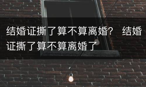 结婚证撕了算不算离婚？ 结婚证撕了算不算离婚了